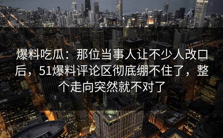 爆料吃瓜:那位当事人让不少人改口后,51爆料评论区彻底绷不住了,整个走向突然就不对了 爆料吃瓜:那位当事人让不少人改口后,51爆料评论区彻底绷不住了,整个走向突然就不对了