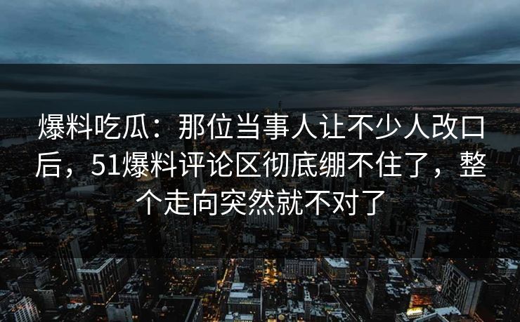 爆料吃瓜:那位当事人让不少人改口后,51爆料评论区彻底绷不住了,整个走向突然就不对了 爆料吃瓜:那位当事人让不少人改口后,51爆料评论区彻底绷不住了,整个走向突然就不对了