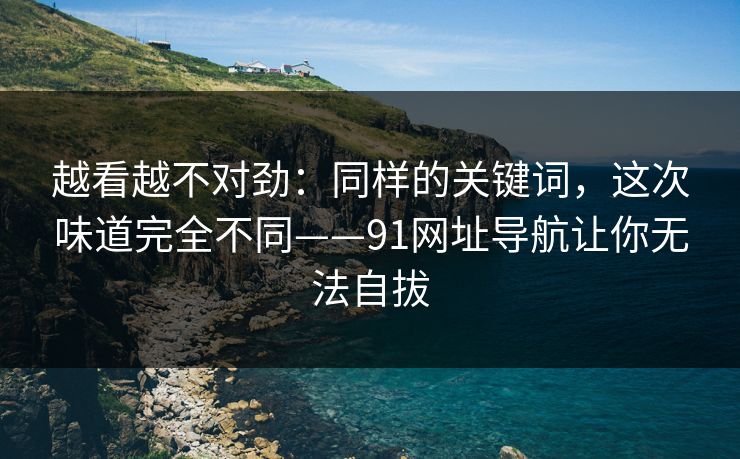 越看越不对劲:同样的关键词,这次味道完全不同——91网址导航让你无法自拔 越看越不对劲:同样的关键词,这次味道完全不同——91网址导航让你无法自拔