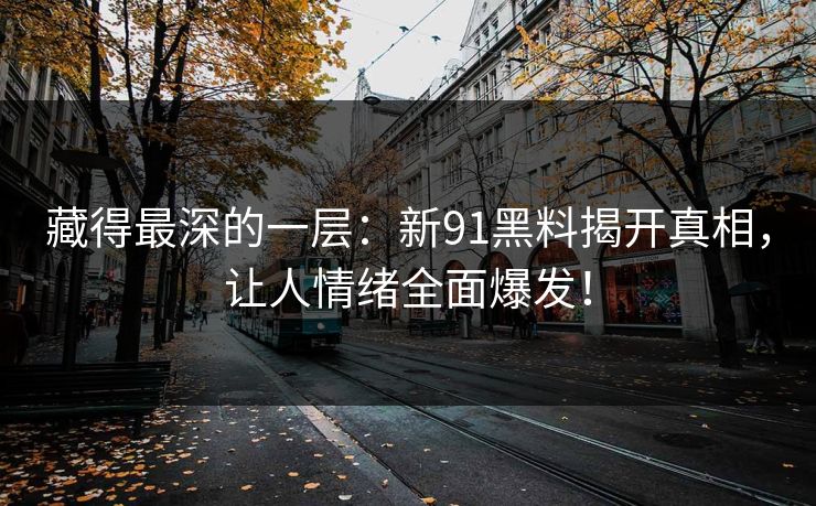 藏得最深的一层：新91黑料揭开真相，让人情绪全面爆发！