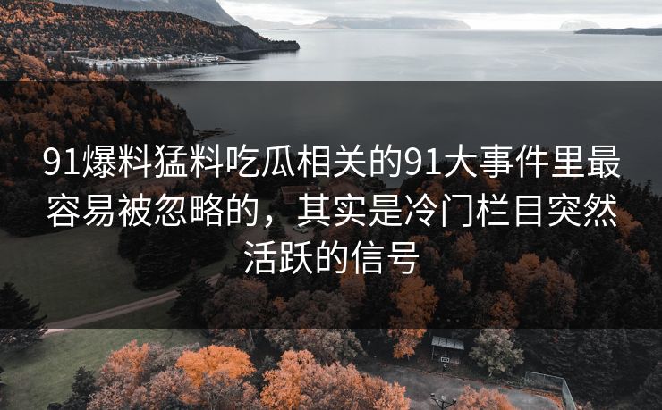 91爆料猛料吃瓜相关的91大事件里最容易被忽略的,其实是冷门栏目突然活跃的信号 91爆料猛料吃瓜相关的91大事件里最容易被忽略的,其实是冷门栏目突然活跃的信号